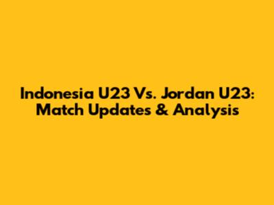 Indonesia U23 Vs. Jordan U23: Match Updates & Analysis
