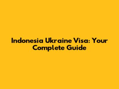 Indonesia Ukraine Visa: Your Complete Guide