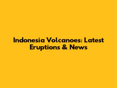 Indonesia Volcanoes: Latest Eruptions & News