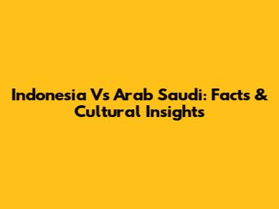 Indonesia Vs Arab Saudi: Facts & Cultural Insights
