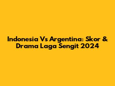 Indonesia Vs Argentina: Skor & Drama Laga Sengit 2024