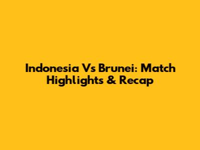 Indonesia Vs Brunei: Match Highlights & Recap