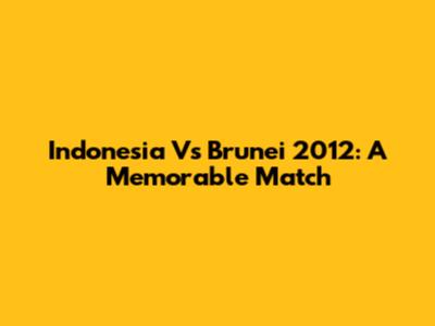 Indonesia Vs Brunei 2012: A Memorable Match