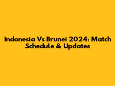 Indonesia Vs Brunei 2024: Match Schedule & Updates