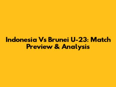 Indonesia Vs Brunei U-23: Match Preview & Analysis