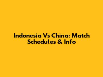 Indonesia Vs China: Match Schedules & Info