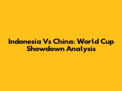 Indonesia Vs China: World Cup Showdown Analysis