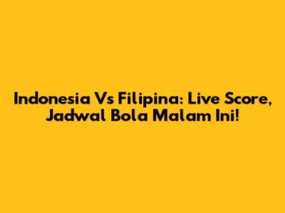 Indonesia Vs Filipina: Live Score, Jadwal Bola Malam Ini!