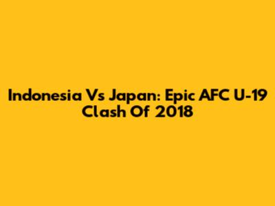 Indonesia Vs Japan: Epic AFC U-19 Clash Of 2018