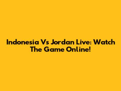 Indonesia Vs Jordan Live: Watch The Game Online!