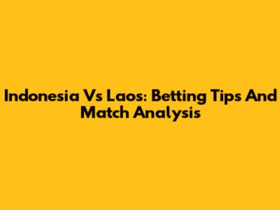 Indonesia Vs Laos: Betting Tips And Match Analysis