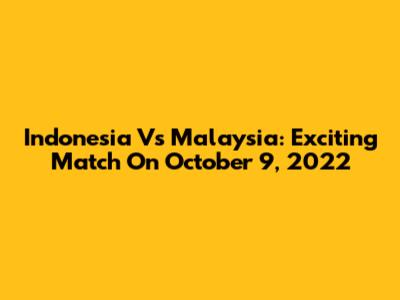 Indonesia Vs Malaysia: Exciting Match On October 9, 2022