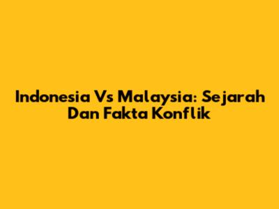 Indonesia Vs Malaysia: Sejarah Dan Fakta Konflik