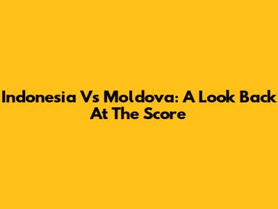 Indonesia Vs Moldova: A Look Back At The Score