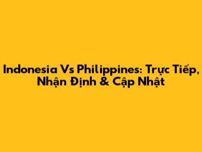 Indonesia Vs Philippines: Trực Tiếp, Nhận Định & Cập Nhật