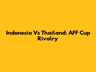 Indonesia Vs Thailand: AFF Cup Rivalry