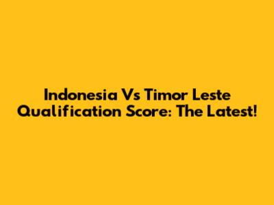 Indonesia Vs Timor Leste Qualification Score: The Latest!