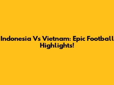 Indonesia Vs Vietnam: Epic Football Highlights!