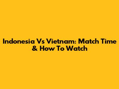 Indonesia Vs Vietnam: Match Time & How To Watch