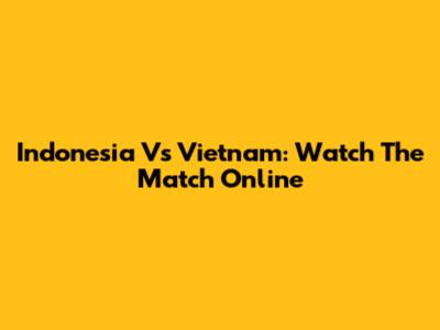 Indonesia Vs Vietnam: Watch The Match Online