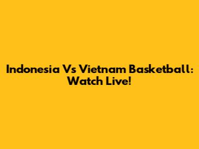 Indonesia Vs Vietnam Basketball: Watch Live!
