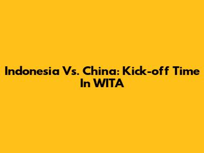 Indonesia Vs. China: Kick-off Time In WITA