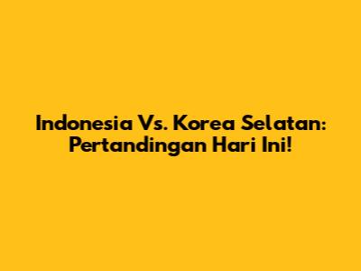 Indonesia Vs. Korea Selatan: Pertandingan Hari Ini!
