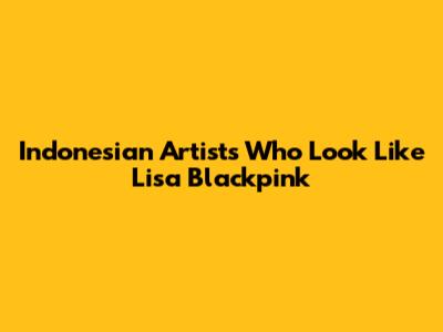 Indonesian Artists Who Look Like Lisa Blackpink