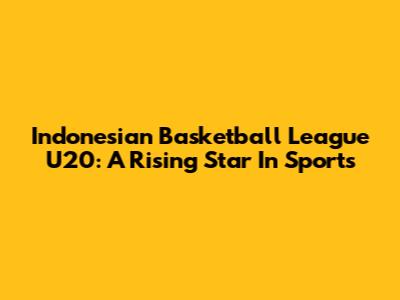 Indonesian Basketball League U20: A Rising Star In Sports