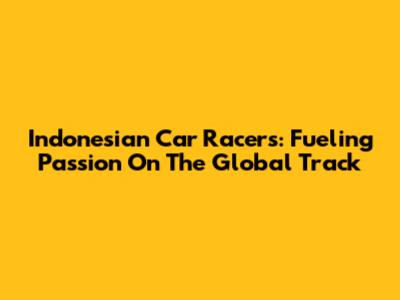 Indonesian Car Racers: Fueling Passion On The Global Track