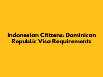 Indonesian Citizens: Dominican Republic Visa Requirements