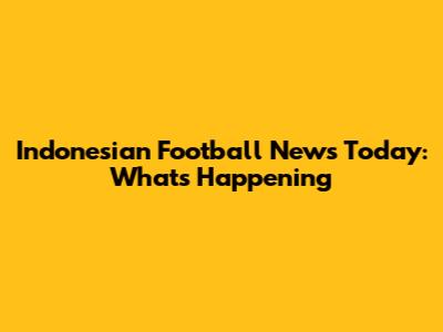 Indonesian Football News Today: What's Happening