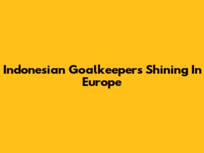 Indonesian Goalkeepers Shining In Europe