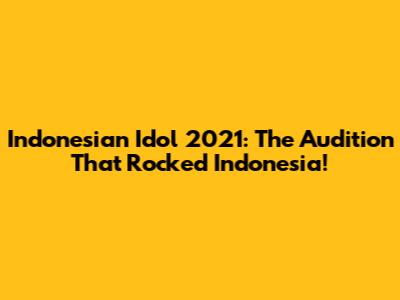 Indonesian Idol 2021: The Audition That Rocked Indonesia!