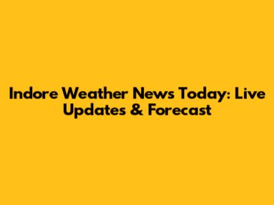Indore Weather News Today: Live Updates & Forecast