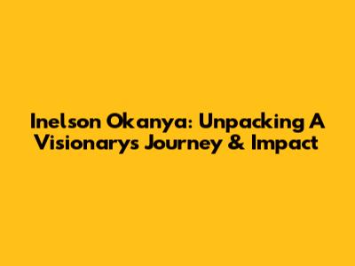 Inelson Okanya: Unpacking A Visionary's Journey & Impact