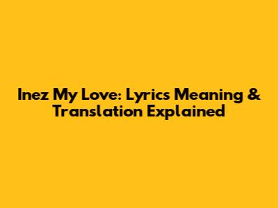 Inez My Love: Lyrics Meaning & Translation Explained