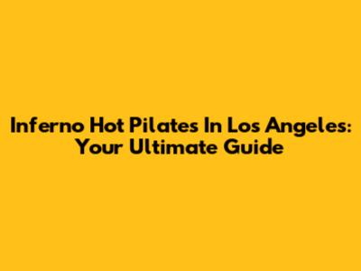 Inferno Hot Pilates In Los Angeles: Your Ultimate Guide