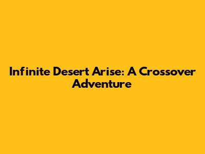 Infinite Desert Arise: A Crossover Adventure