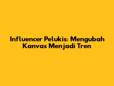 Influencer Pelukis: Mengubah Kanvas Menjadi Tren