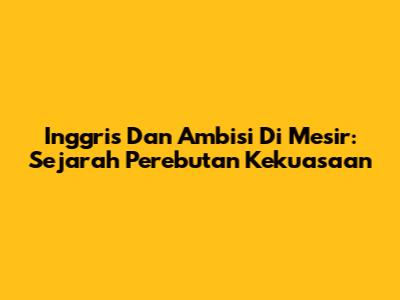 Inggris Dan Ambisi Di Mesir: Sejarah Perebutan Kekuasaan