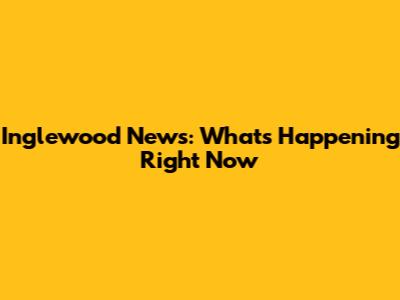 Inglewood News: What's Happening Right Now