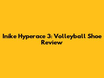 Inike Hyperace 3: Volleyball Shoe Review