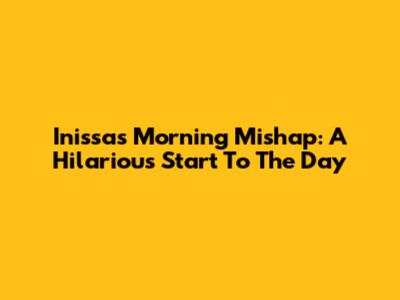 Inissa's Morning Mishap: A Hilarious Start To The Day