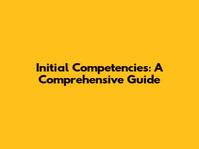 Initial Competencies: A Comprehensive Guide
