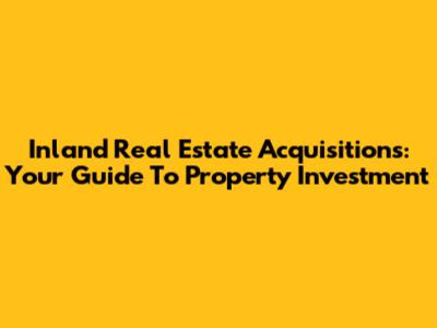 Inland Real Estate Acquisitions: Your Guide To Property Investment