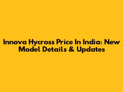 Innova Hycross Price In India: New Model Details & Updates