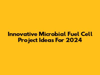 Innovative Microbial Fuel Cell Project Ideas For 2024
