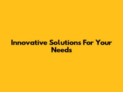 Innovative Solutions For Your Needs