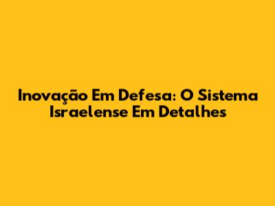 Inovação Em Defesa: O Sistema Israelense Em Detalhes